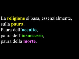 La religione si basa, essenzialmente,
sulla paura.
Paura dell’occulto,
paura dell’insuccesso,
paura della morte.

 