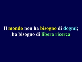 Il mondo non ha bisogno di dogmi;
ha bisogno di libera ricerca

 