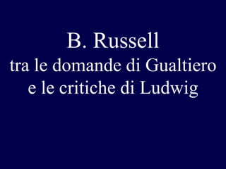 B. Russell
tra le domande di Gualtiero
e le critiche di Ludwig

 
