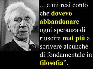 ... e mi resi conto
che dovevo
abbandonare
ogni speranza di
riuscire mai più a
scrivere alcunché
di fondamentale in
filosofia”.

 