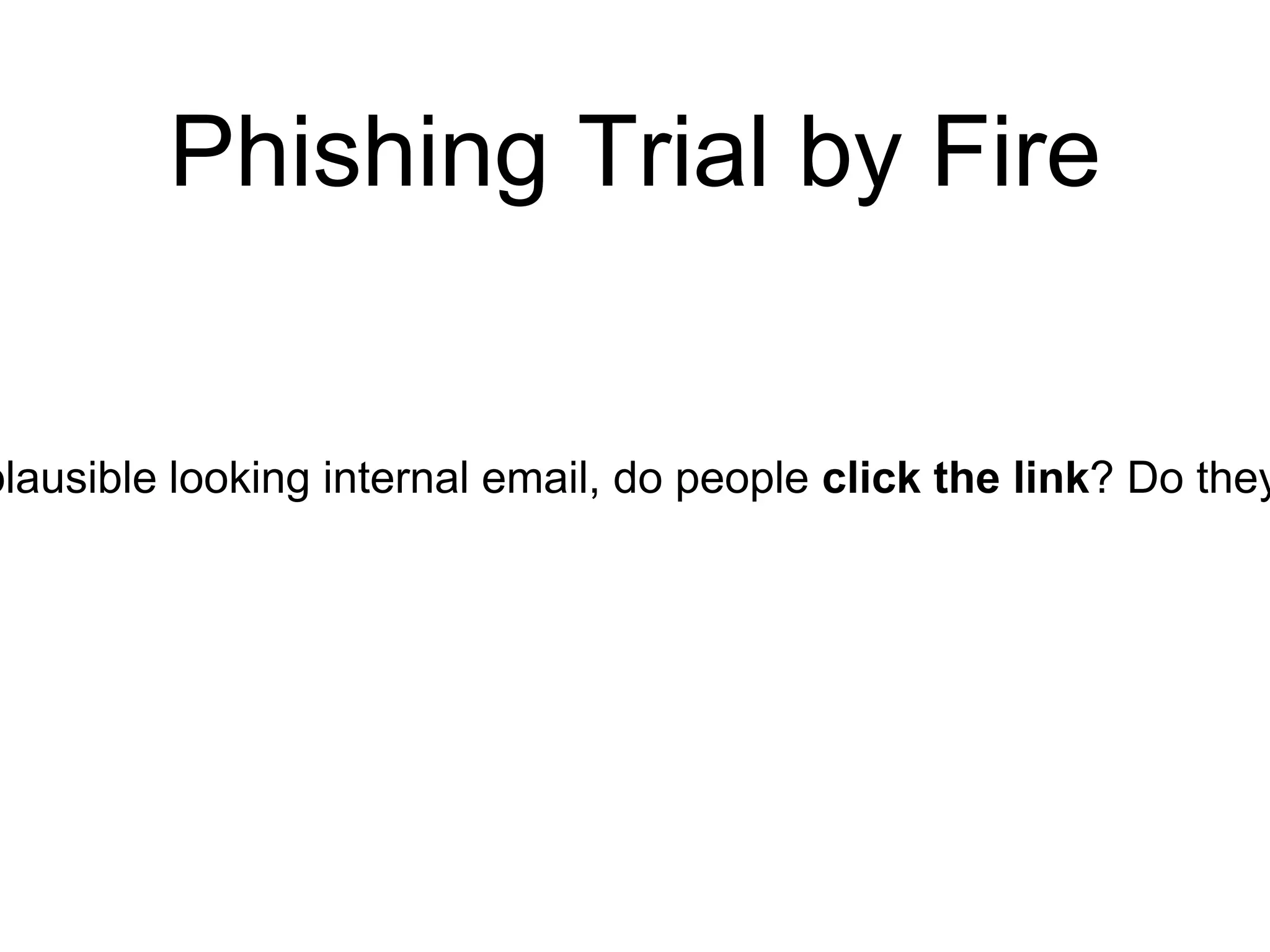 Phishing Trial by Fire
plausible looking internal email, do people click the link? Do they
 