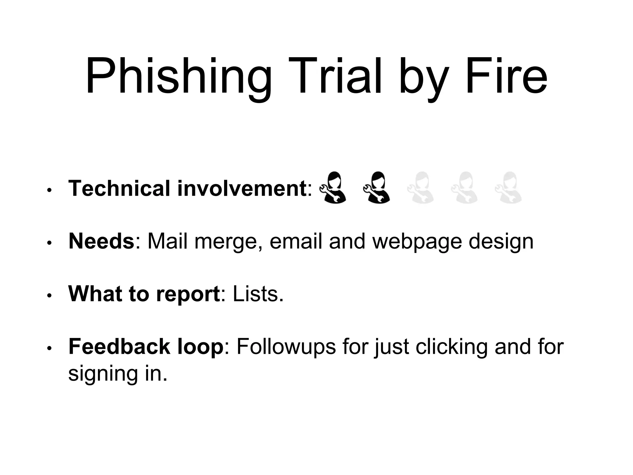 Phishing Trial by Fire
• Technical involvement:
• Needs: Mail merge, email and webpage design
• What to report: Lists.
• Feedback loop: Followups for just clicking and for
signing in.
 