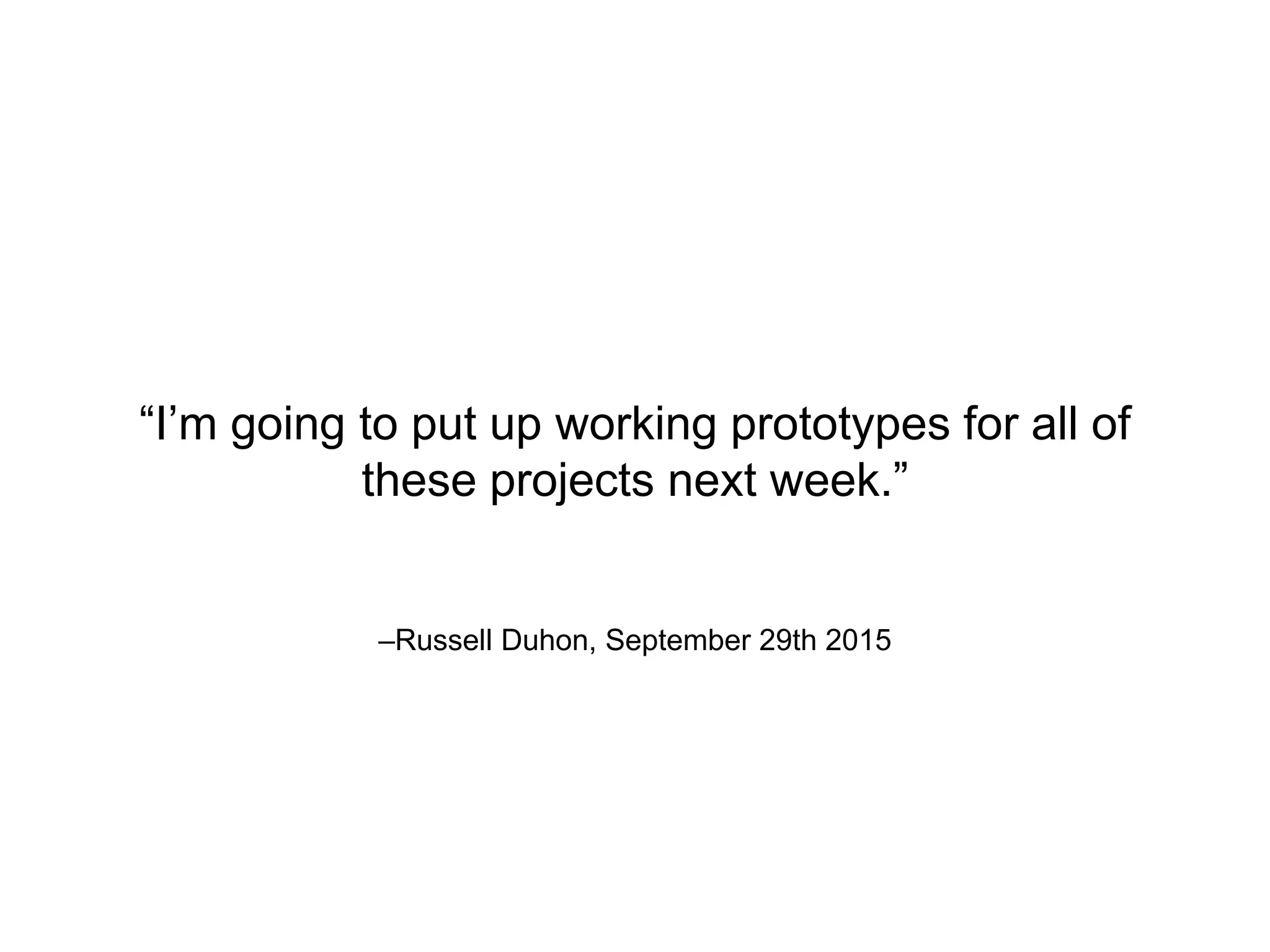 –Russell Duhon, September 29th 2015
“I’m going to put up working prototypes for all of
these projects next week.”
 