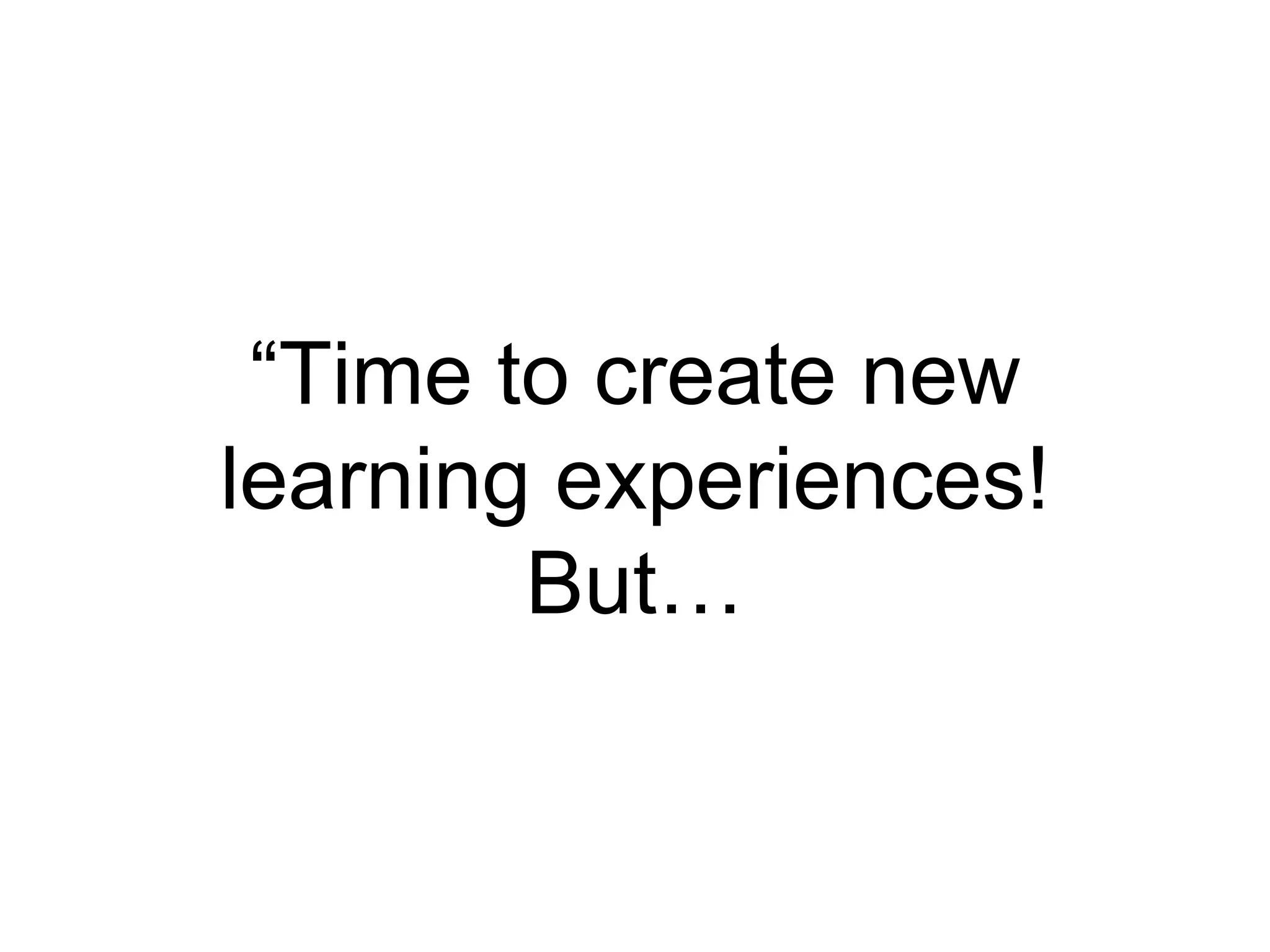 “Time to create new
learning experiences!
But…
 