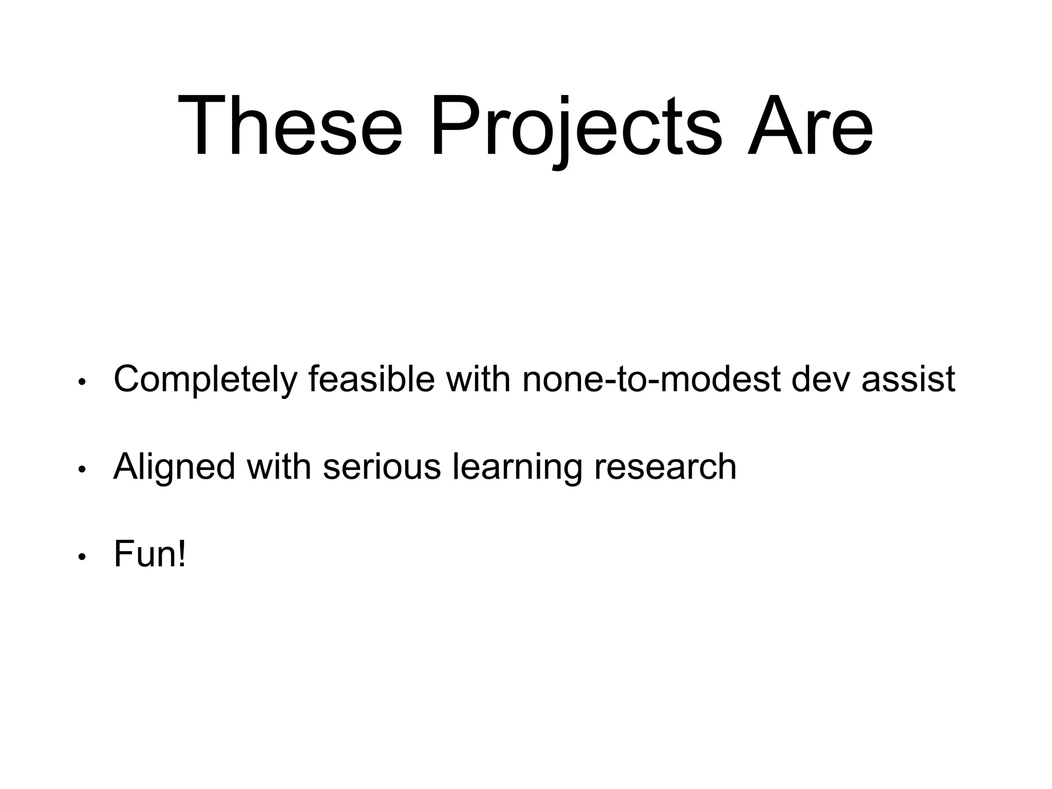 These Projects Are
• Completely feasible with none-to-modest dev assist
• Aligned with serious learning research
• Fun!
 