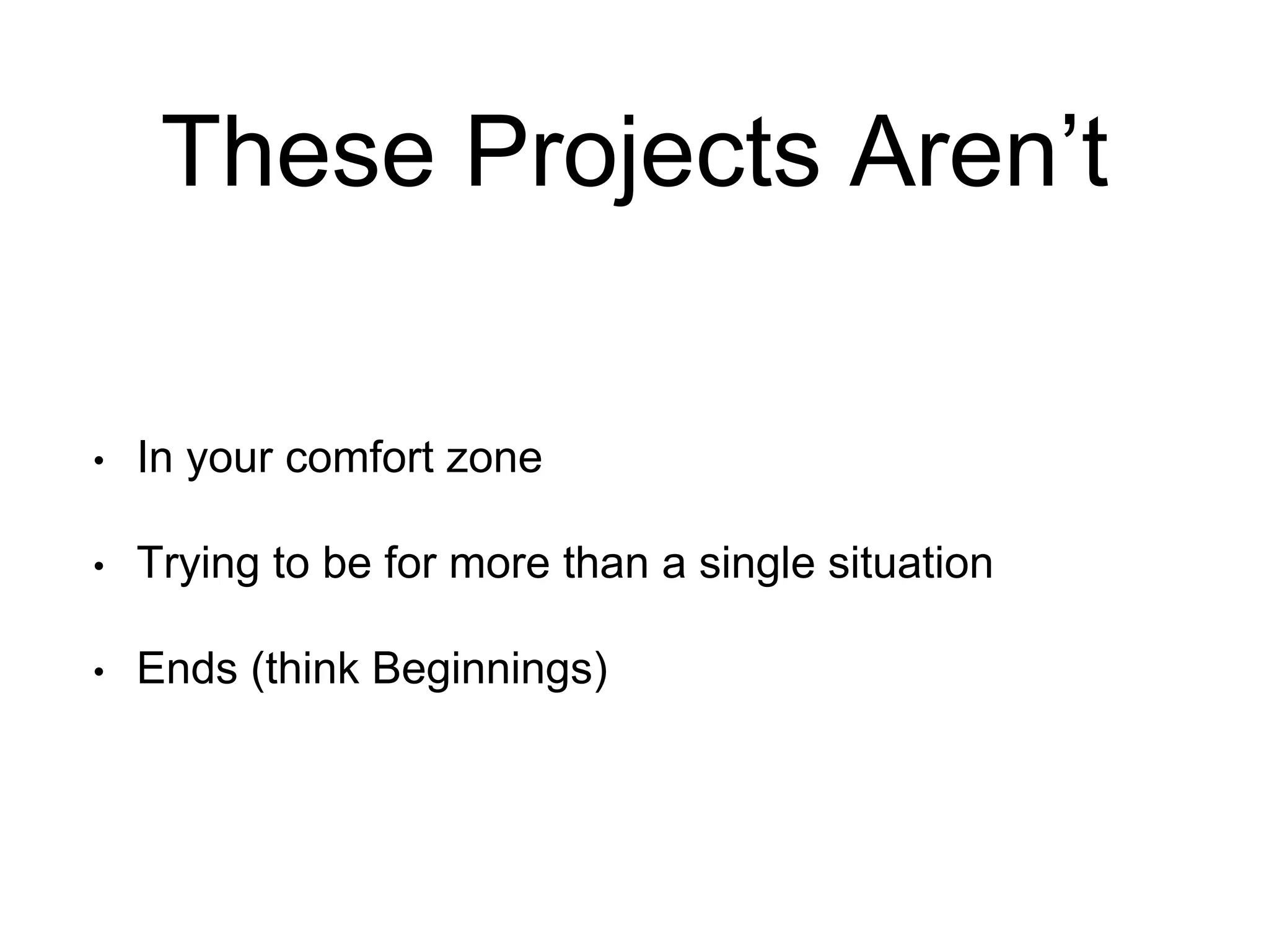 These Projects Aren’t
• In your comfort zone
• Trying to be for more than a single situation
• Ends (think Beginnings)
 