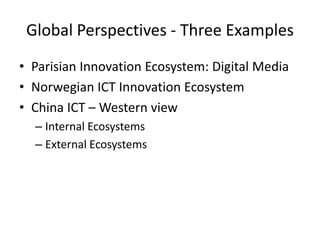 Global Perspectives - Three Examples
• Parisian Innovation Ecosystem: Digital Media
• Norwegian ICT Innovation Ecosystem
• China ICT – Western view
  – Internal Ecosystems
  – External Ecosystems
 