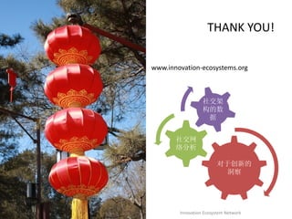 THANK YOU!

www.innovation-ecosystems.org



                  社交架
                  构的数
                   据


       社交网
       络分析

                        对于创新的
                          洞察




        Innovation Ecosystem Network
 