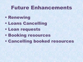 Future Enhancements
 Renewing
 Loans Cancelling
 Loan requests
 Booking resources
 Cancelling booked resources

 