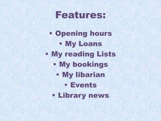 Features:
 Opening hours
 My Loans
 My reading Lists
 My bookings
 My libarian
 Events
 Library news

 
