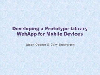 Developing a Prototype Library
WebApp for Mobile Devices
Jason Cooper & Gary Brewerton

 