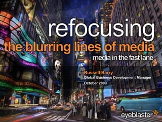 refocusing the blurring lines of media media in the fast lane Russell Barry Global Business Development Manager October 2009  