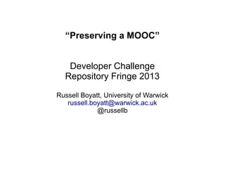 “Preserving a MOOC”
Developer Challenge
Repository Fringe 2013
Russell Boyatt, University of Warwick
russell.boyatt@warwick.ac.uk
@russellb
 
