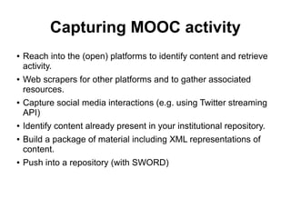 Capturing MOOC activity
● Reach into the (open) platforms to identify content and retrieve
activity.
● Web scrapers for ot...