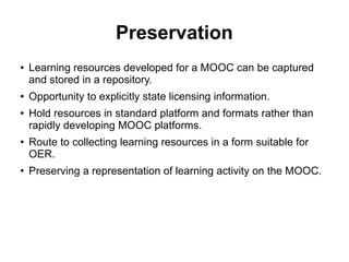 Preservation
● Learning resources developed for a MOOC can be captured
and stored in a repository.
● Opportunity to explic...