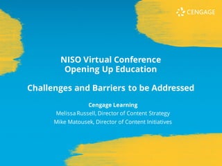 Cengage Learning
Melissa Russell, Director of Content Strategy
Mike Matousek, Director of Content Initiatives
NISO Virtual Conference
Opening Up Education
Challenges and Barriers to be Addressed
 