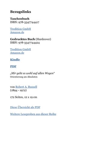 Bezugslinks
Taschenbuch
ISBN: 978-3347744417
Tredition GmbH
Amazon.de
Gedrucktes Buch (Hardcover)
ISBN: 978-3347744424
Tredition GmbH
Amazon.de
Kindle
PDF
„Mir geht es wohl auf allen Wegen“
Orientierung am Absoluten
von Robert A. Russell
(1894 - 1972)
172 Seiten, 12 x 19 cm
Diese Übersicht als PDF
Weitere Leseproben aus dieser Reihe
 