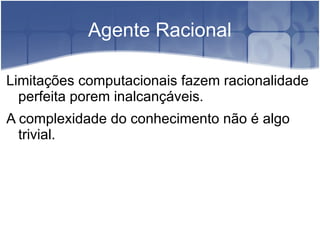 Agente Racional

Limitações computacionais fazem racionalidade
  perfeita porem inalcançáveis.
A complexidade do conhecimento não é algo
  trivial.
 