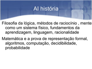 AI história

Filosofia da lógica, métodos de raciocínio , mente
  como um sistema físico, fundamentos da
  aprendizagem, linguagem, racionalidade
Matemática e a prova de representação formal,
 algoritmos, computação, decidibilidade,
 probabilidade
 