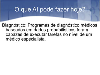 O que AI pode fazer hoje?

Diagnóstico: Programas de diagnóstico médicos
  baseados em dados probabilísticos foram
  capazes de executar tarefas no nível de um
  médico especialista.
 