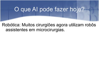 O que AI pode fazer hoje?

Robótica: Muitos cirurgiões agora utilizam robôs
 assistentes em microcirurgias.
 