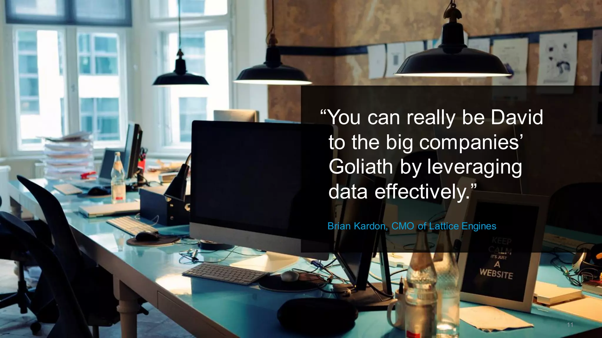 “You can really be David
to the big companies’
Goliath by leveraging
data effectively.”
Brian Kardon, CMO of Lattice Engines
11
 
