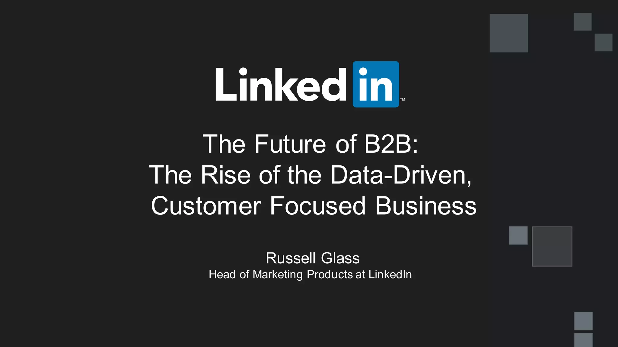 The Future of B2B:
The Rise of the Data-Driven,
Customer Focused Business
Russell Glass
Head of Marketing Products at LinkedIn
 