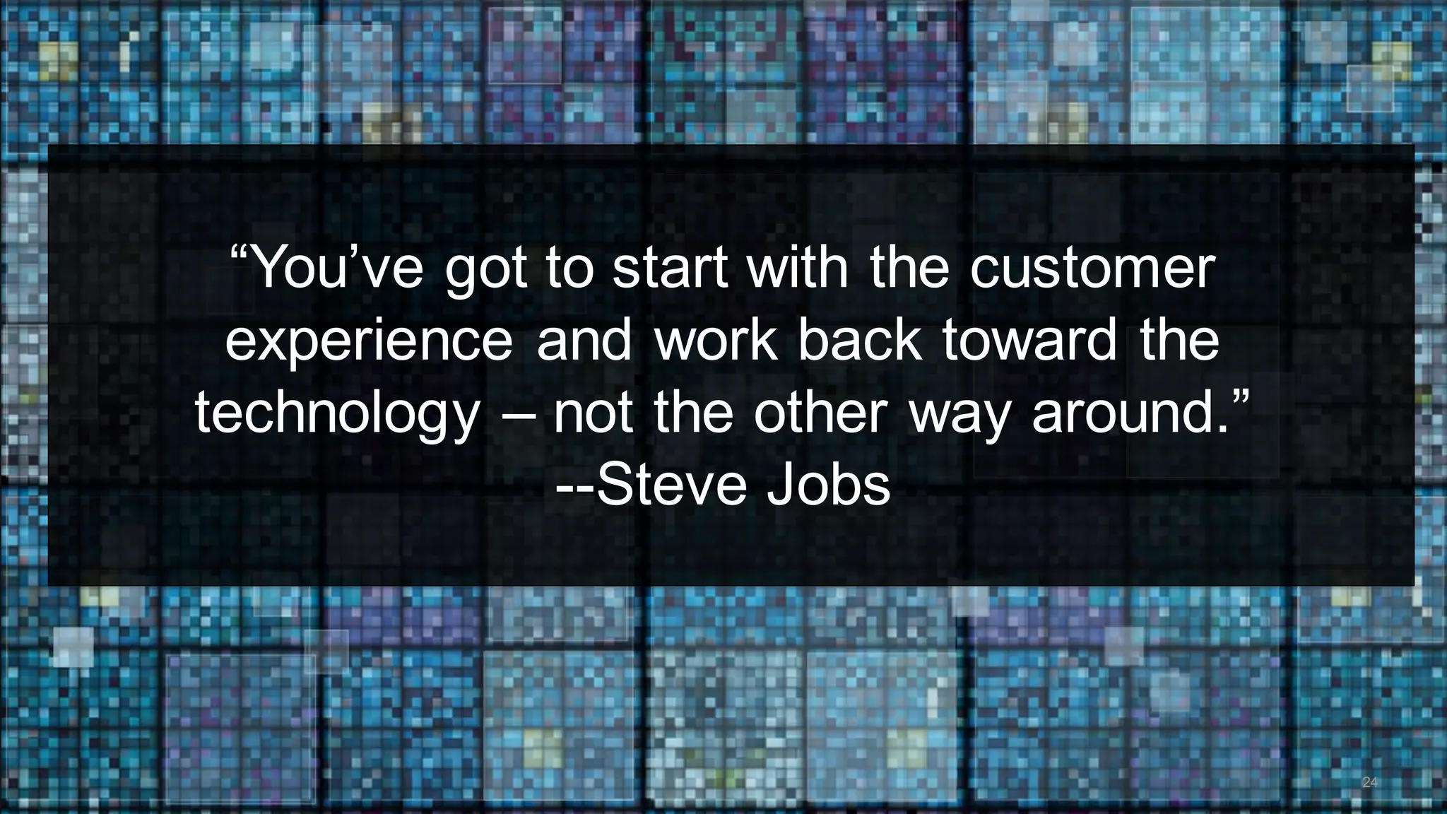 “You’ve got to start with the customer
experience and work back toward the
technology – not the other way around.”
--Steve Jobs
24
 