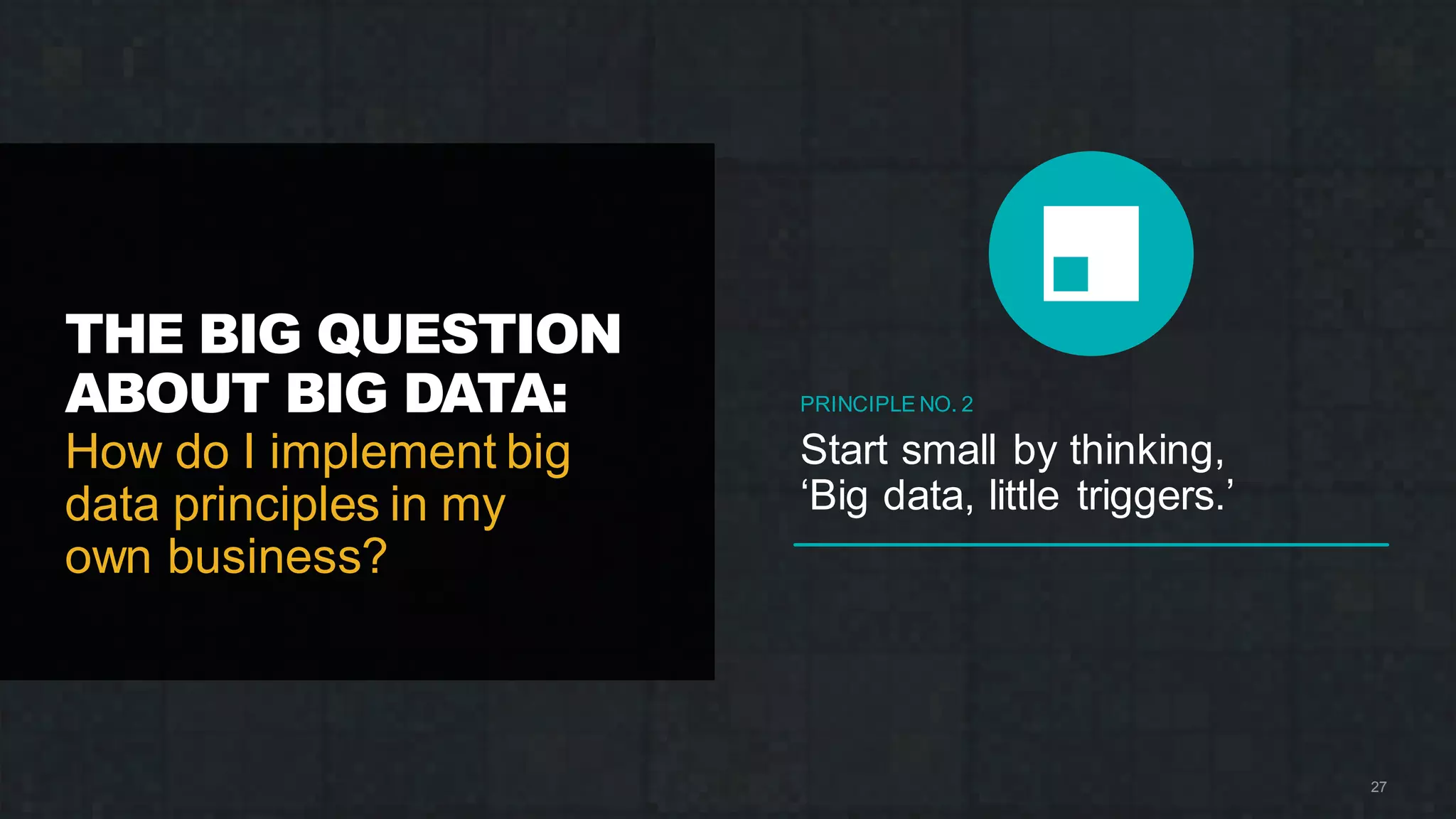 THE BIG QUESTION
ABOUT BIG DATA:
How do I implement big
data principles in my
own business?
27
PRINCIPLE NO. 2
Start small by thinking,
‘Big data, little triggers.’
 