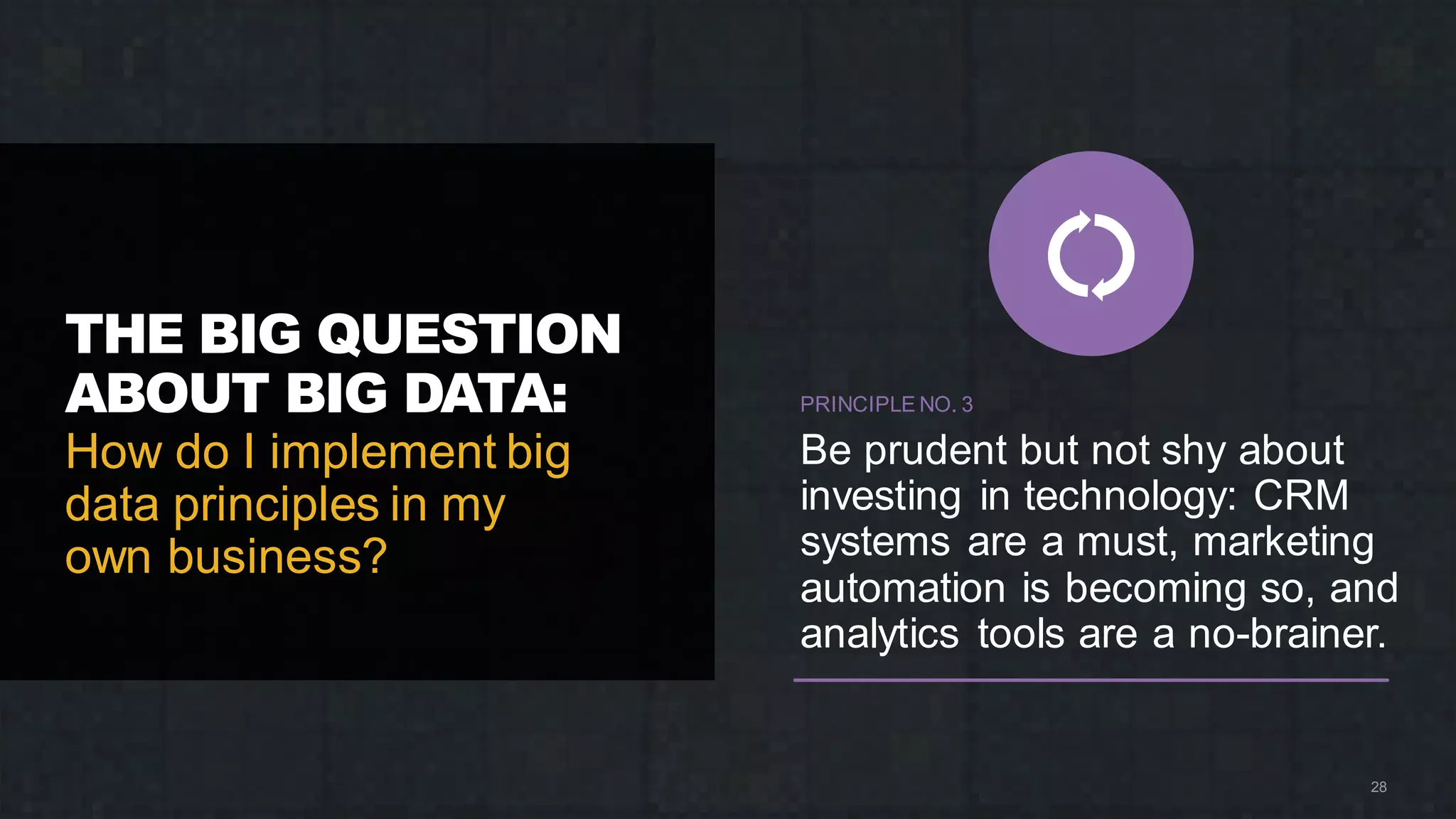 THE BIG QUESTION
ABOUT BIG DATA:
How do I implement big
data principles in my
own business?
28
PRINCIPLE NO. 3
Be prudent but not shy about
investing in technology: CRM
systems are a must, marketing
automation is becoming so, and
analytics tools are a no-brainer.
 