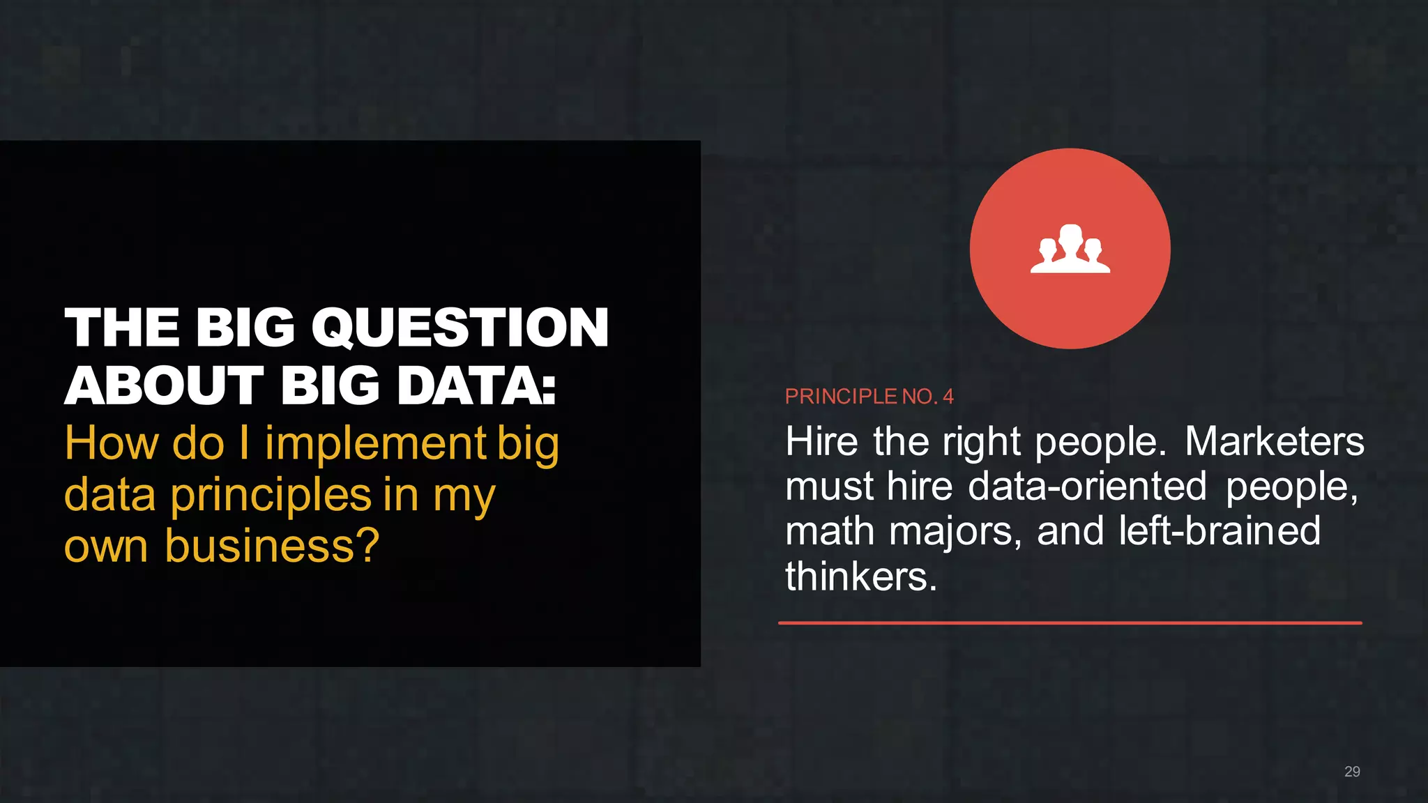 THE BIG QUESTION
ABOUT BIG DATA:
How do I implement big
data principles in my
own business?
29
PRINCIPLE NO. 4
Hire the right people. Marketers
must hire data-oriented people,
math majors, and left-brained
thinkers.
 