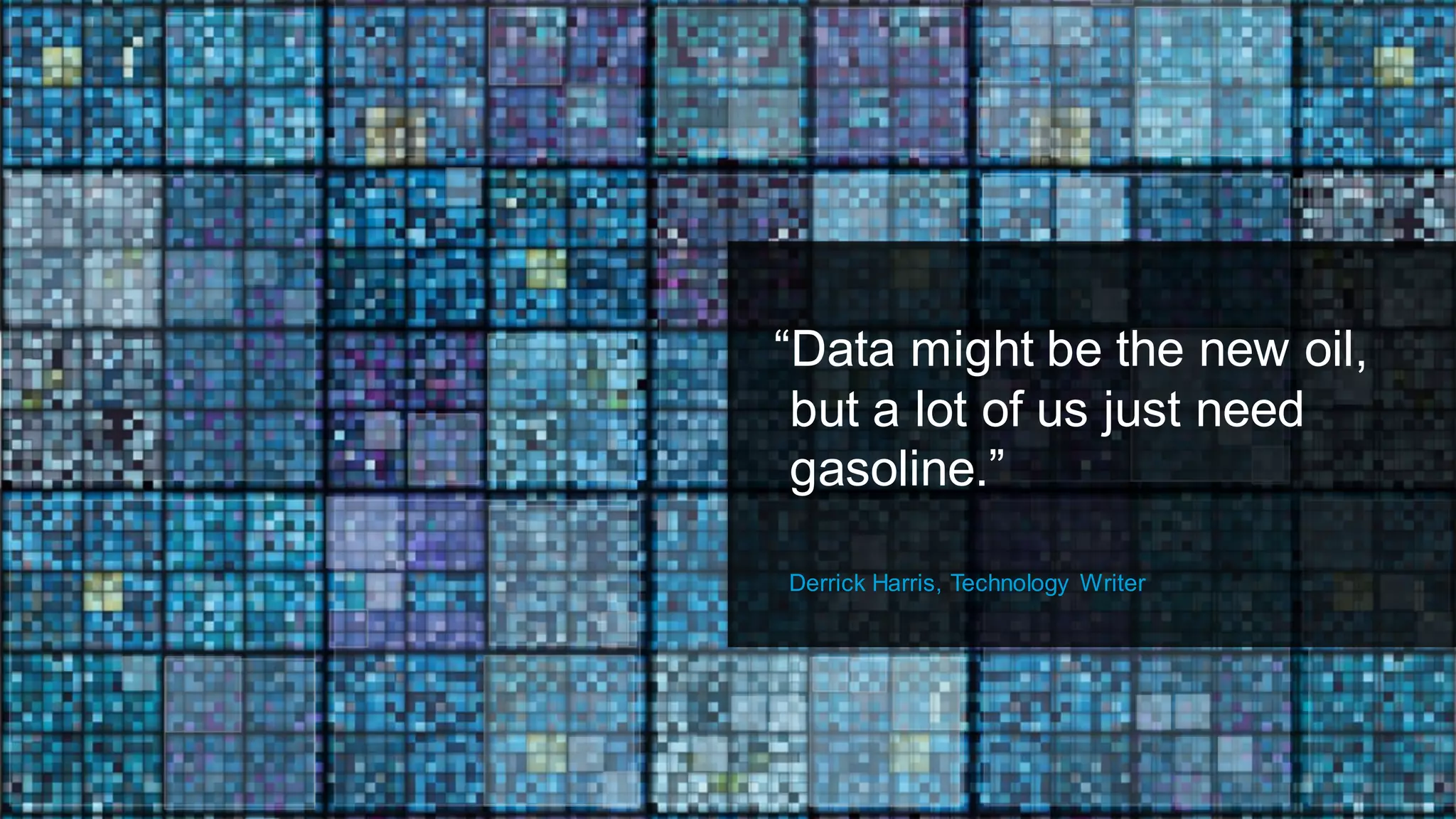 “Data might be the new oil,
but a lot of us just need
gasoline.”
Derrick Harris, Technology Writer
 