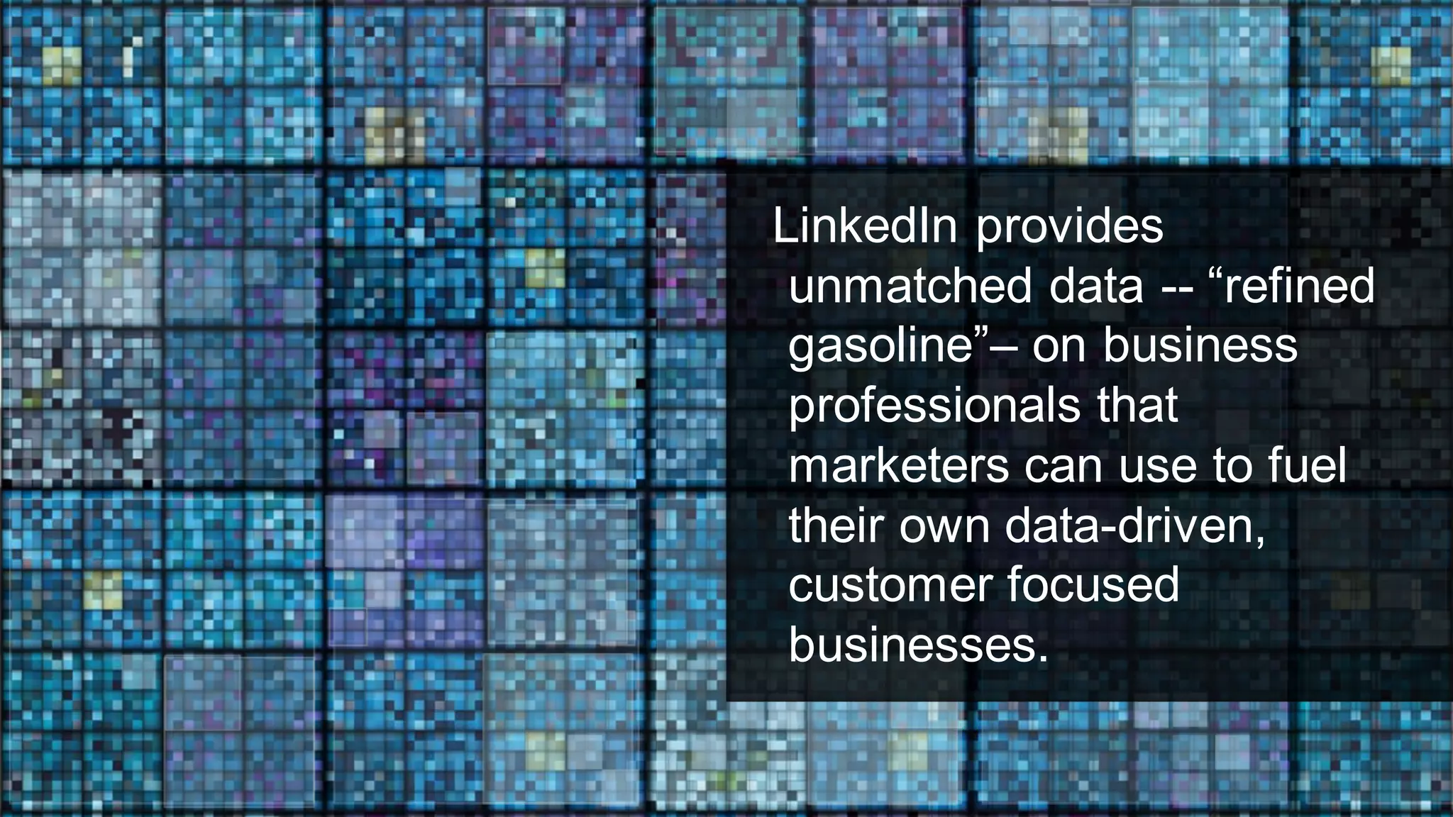 LinkedIn provides
unmatched data -- “refined
gasoline”– on business
professionals that
marketers can use to fuel
their own data-driven,
customer focused
businesses.
 