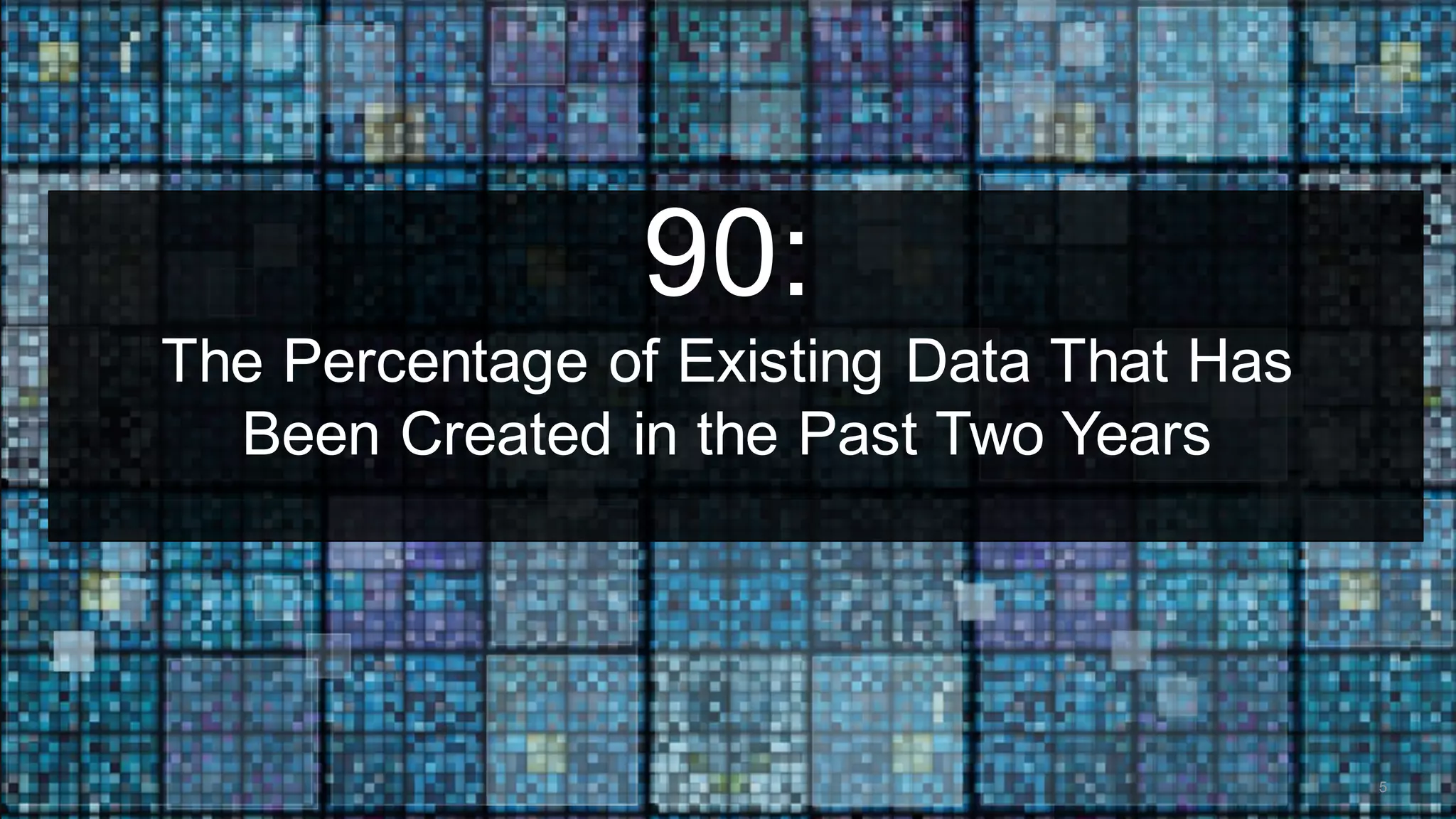 90:
The Percentage of Existing Data That Has
Been Created in the Past Two Years
5
 