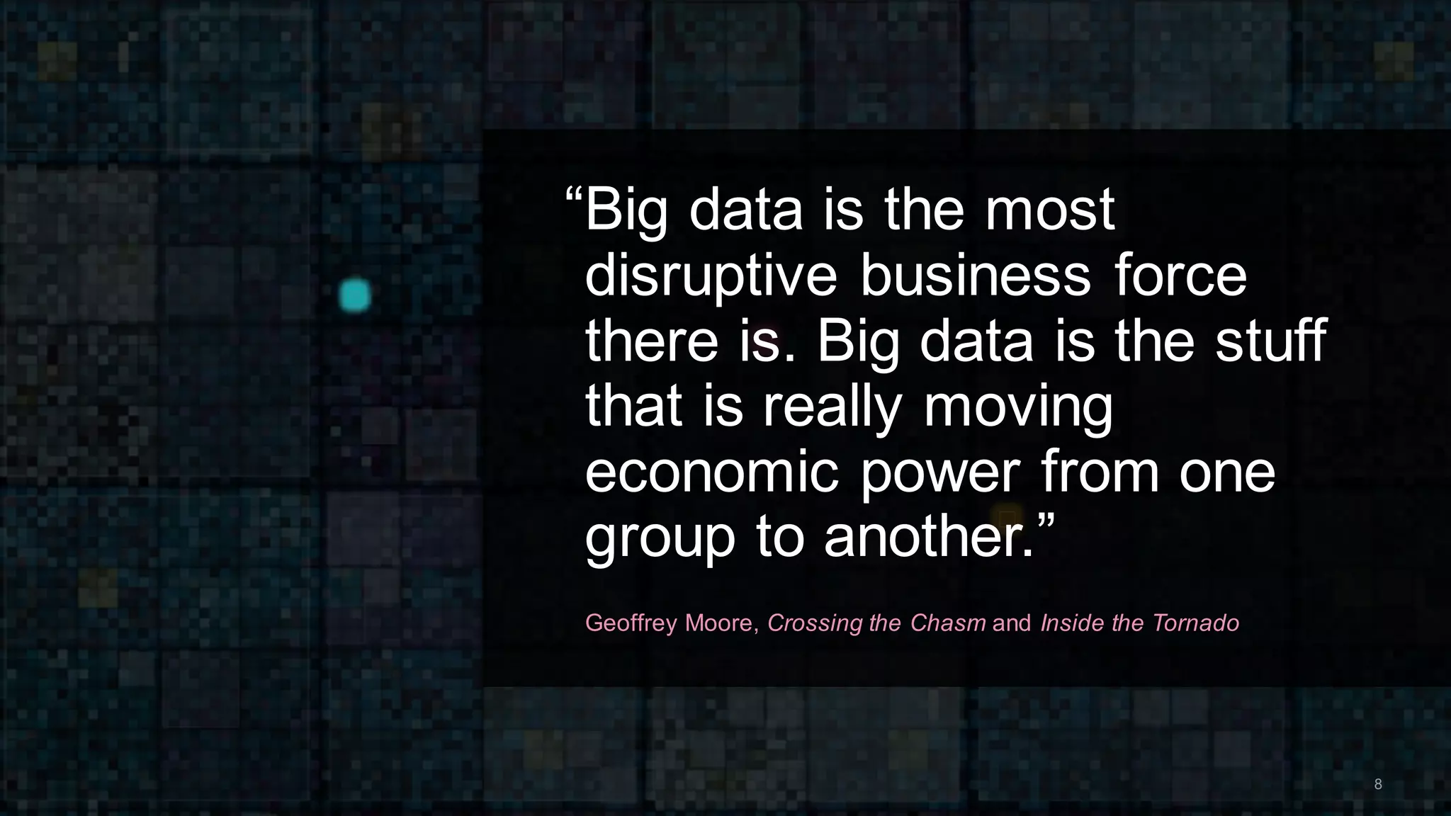 “Big data is the most
disruptive business force
there is. Big data is the stuff
that is really moving
economic power from one
group to another.”
Geoffrey Moore, Crossing the Chasm and Inside the Tornado
8
 