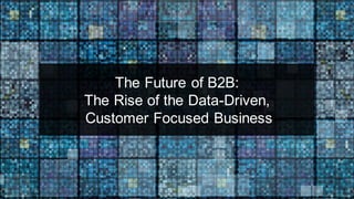 The Future of B2B:
The Rise of the Data-Driven,
Customer Focused Business
3
 