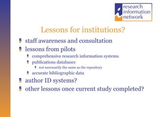 Lessons for institutions? staff awareness and consultation lessons from pilots comprehensive research information systems publications databases not necessarily the same as the repository accurate bibliographic data author ID systems? other lessons once current study completed? 