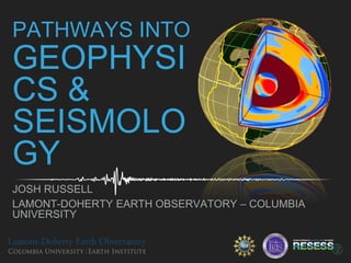 PATHWAYS INTO
GEOPHYSI
CS &
SEISMOLO
GY
JOSH RUSSELL
LAMONT-DOHERTY EARTH OBSERVATORY – COLUMBIA
UNIVERSITY
 