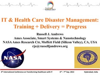 4th International Conference on Transforming Healthcare with IT 6th – 7th Sep. 2013 Hyderabad, India
IT & Health Care Disaster Management:
Training + Delivery = Progress
Russell J. Andrews
Ames Associate, Smart Systems & Nanotechnology
NASAAmes Research Ctr, Moffett Field (Silicon Valley), CA, USA
rja@russelljandrews.org
 