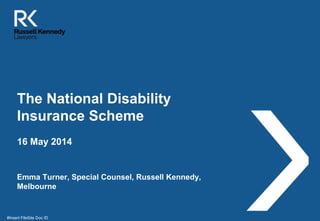 The National Disability
Insurance Scheme
Emma Turner, Special Counsel, Russell Kennedy,
Melbourne
16 May 2014
#Insert FileSite Doc ID
 