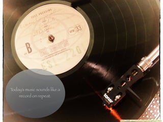 Today’s music sounds like a
record on repeat.
Photo Credit: https://www.ﬂickr.com/photos/52195472@N00/14341483525
 