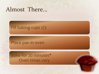 Almost There…

 Fill baking cups 2/3


 Place pan in oven

 Bake for 20 minutes*
    Oven times vary
 