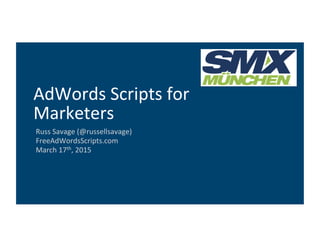 Russ	
  Savage	
  (@russellsavage)	
  
FreeAdWordsScripts.com	
  
March	
  17th,	
  2015	
  
AdWords	
  Scripts	
  for	
  
Marketers	
  
 