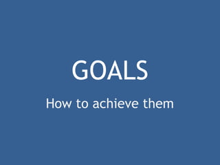GOALS 
How to achieve them 
 