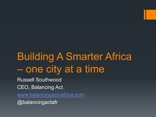 Building A Smarter Africa
– one city at a time
Russell Southwood
CEO, Balancing Act
www.balancingact-africa.com
@balancingactafr
 