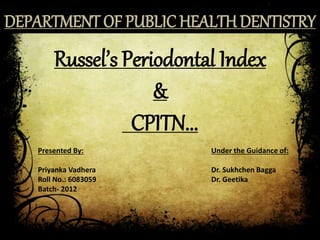Russel’s Periodontal Index
&
CPITN...
DEPARTMENT OF PUBLIC HEALTH DENTISTRY
Presented By:
Priyanka Vadhera
Roll No.: 6083059
Batch- 2012
Under the Guidance of:
Dr. Sukhchen Bagga
Dr. Geetika
 