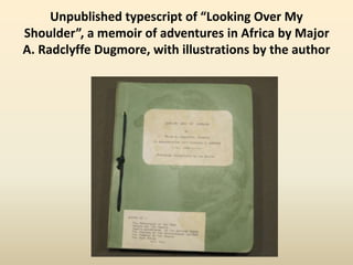 Unpublished typescript of “Looking Over My
Shoulder”, a memoir of adventures in Africa by Major
A. Radclyffe Dugmore, with illustrations by the author
 