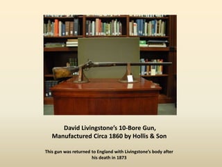 David Livingstone’s 10-Bore Gun,
Manufactured Circa 1860 by Hollis & Son
This gun was returned to England with Livingstone’s body after
his death in 1873
 