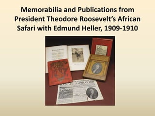 Memorabilia and Publications from
President Theodore Roosevelt’s African
Safari with Edmund Heller, 1909-1910
 