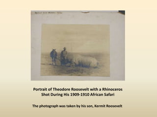Portrait of Theodore Roosevelt with a Rhinoceros shot
Portrait of Theodore Roosevelt with a Rhinoceros
Shot During His 1909-1910 African Safari
The photograph was taken by his son, Kermit Roosevelt
 